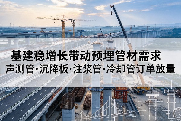 班戈基建稳增长带动预埋监测管材需求,声测管、沉降板、注浆管订单持续放量